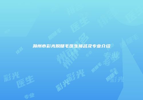 滁州市彩光脱腿毛医生排名及专业介绍