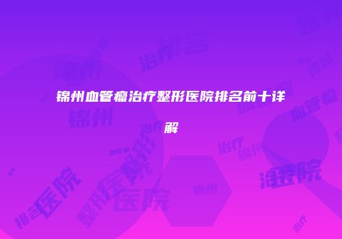 锦州血管瘤治疗整形医院排名前十详解