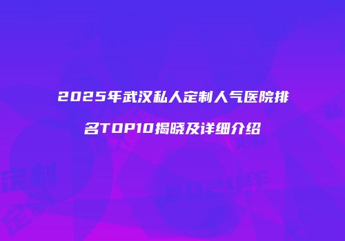2025年武汉私人定制人气医院排名TOP10揭晓及详细介绍
