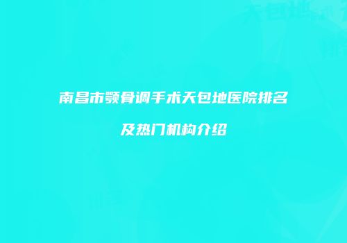南昌市颚骨调手术天包地医院排名及热门机构介绍