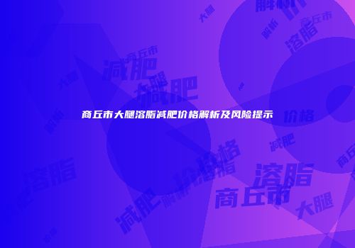 商丘市大腿溶脂减肥价格解析及风险提示