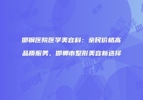 邯钢医院医学美容科：亲民价格高品质服务，邯郸市整形美容新选择