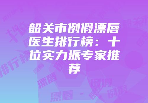 韶关市例假漂唇医生排行榜：十位实力派专家推荐