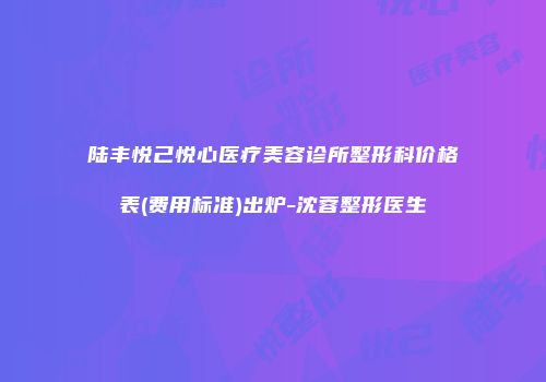 陆丰悦己悦心医疗美容诊所整形科价格表(费用标准)出炉-沈蓉整形医生
