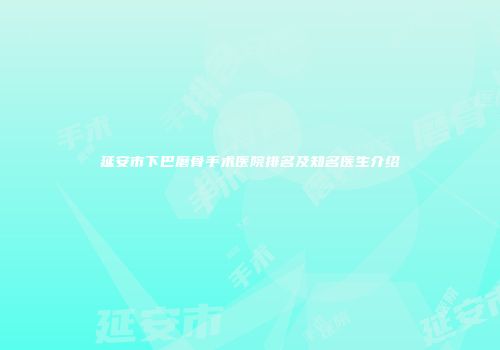 延安市下巴磨骨手术医院排名及知名医生介绍
