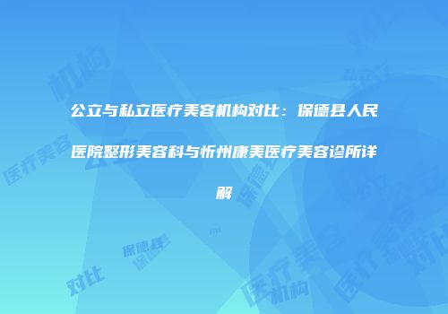 公立与私立医疗美容机构对比：保德县人民医院整形美容科与忻州康美医疗美容诊所详解