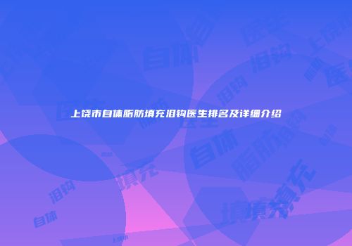 上饶市自体脂肪填充泪钩医生排名及详细介绍