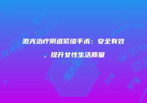 激光治疗阴道紧缩手术：安全有效，提升女性生活质量