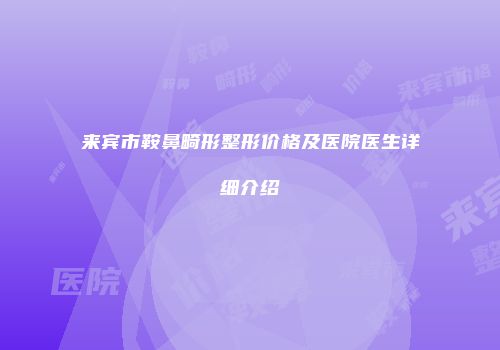 来宾市鞍鼻畸形整形价格及医院医生详细介绍