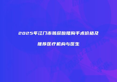 2025年江门市玻尿酸隆胸手术价格及推荐医疗机构与医生