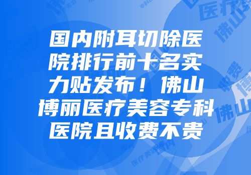 国内附耳切除医院排行前十名实力贴发布！佛山博丽医疗美容专科医院且收费不贵