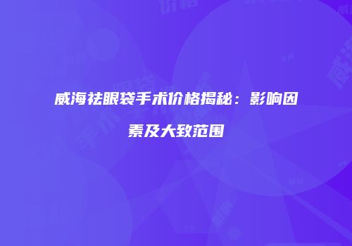 威海祛眼袋手术价格揭秘：影响因素及大致范围