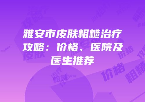 雅安市皮肤粗糙治疗攻略：价格、医院及医生推荐