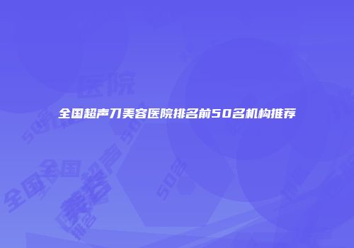 全国超声刀美容医院排名前50名机构推荐