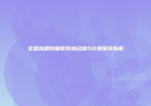 全国高眼修复医院排名前50强推荐指南