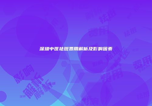 深圳中医祛斑费用解析及影响因素