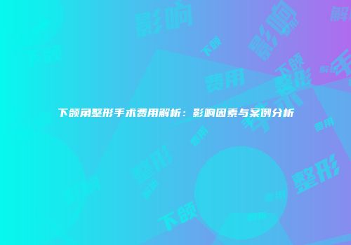 下颌角整形手术费用解析：影响因素与案例分析