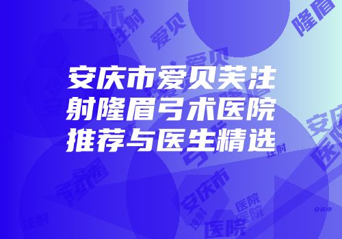 安庆市爱贝芙注射隆眉弓术医院推荐与医生精选