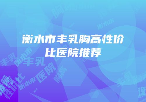 衡水市丰乳胸高性价比医院推荐