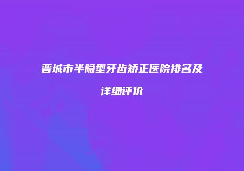 晋城市半隐型牙齿矫正医院排名及详细评价