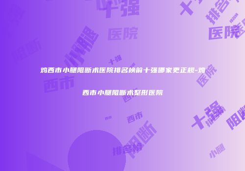 鸡西市小腿阻断术医院排名榜前十强哪家更正规-鸡西市小腿阻断术整形医院