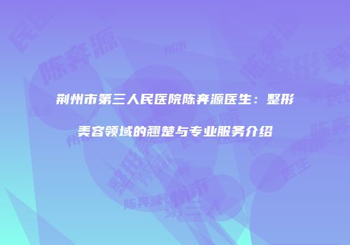 荆州市第三人民医院陈奔源医生：整形美容领域的翘楚与专业服务介绍