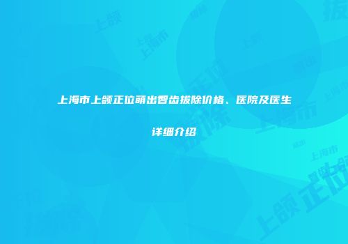上海市上颌正位萌出智齿拔除价格、医院及医生详细介绍