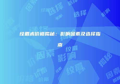纹眉术价格揭秘：影响因素及选择指南