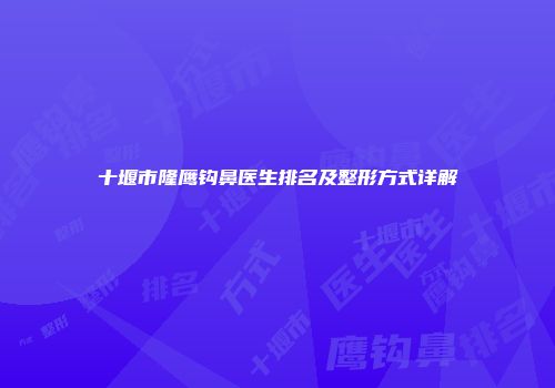 十堰市隆鹰钩鼻医生排名及整形方式详解