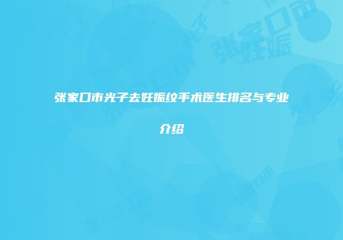 张家口市光子去妊娠纹手术医生排名与专业介绍