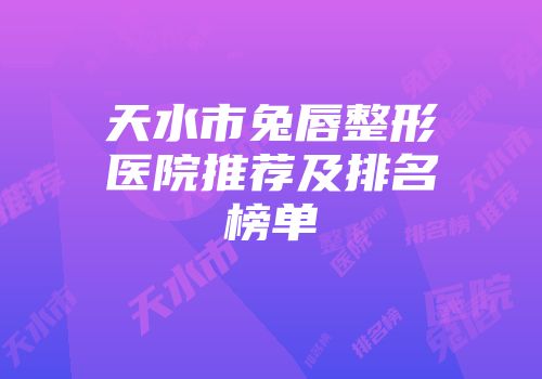 天水市兔唇整形医院推荐及排名榜单