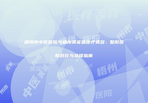 梧州市中医医院与梧州美菲思医疗美容：整形医院对比与选择指南