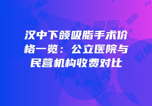 汉中下颌吸脂手术价格一览：公立医院与民营机构收费对比