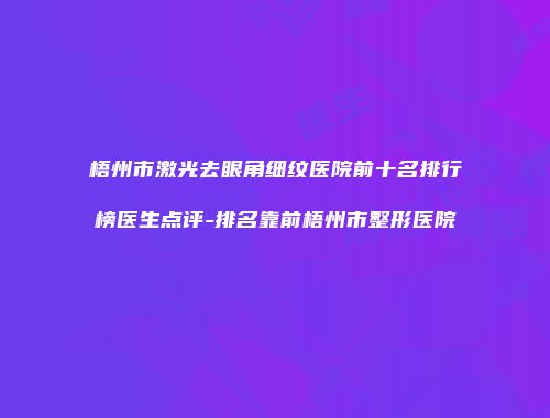 梧州市激光去眼角细纹医院前十名排行榜医生点评-排名靠前梧州市整形医院