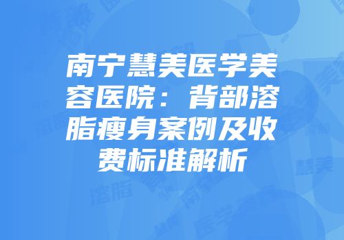 南宁慧美医学美容医院：背部溶脂瘦身案例及收费标准解析
