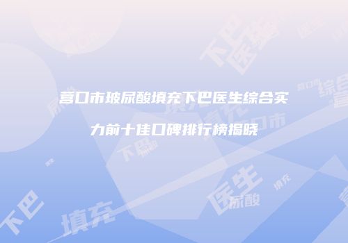 营口市玻尿酸填充下巴医生综合实力前十佳口碑排行榜揭晓