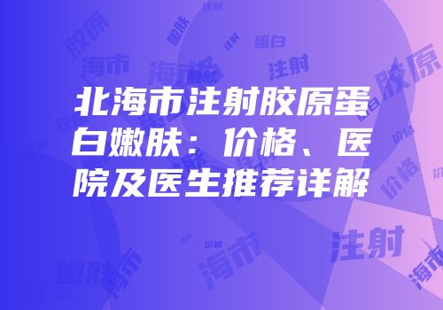 北海市注射胶原蛋白嫩肤：价格、医院及医生推荐详解