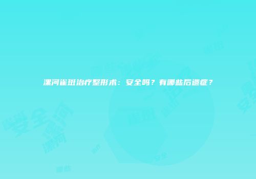 漯河雀斑治疗整形术：安全吗？有哪些后遗症？