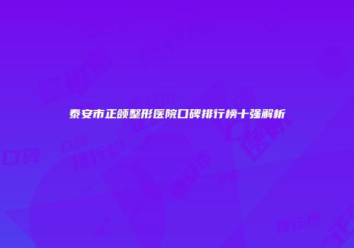 泰安市正颌整形医院口碑排行榜十强解析