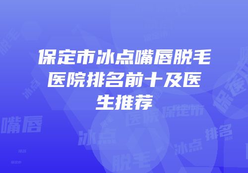 保定市冰点嘴唇脱毛医院排名前十及医生推荐