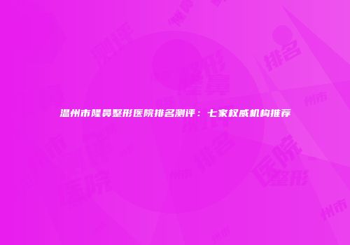温州市隆鼻整形医院排名测评：七家权威机构推荐