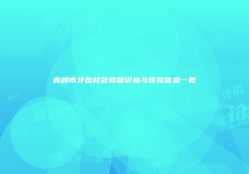 赤峰市牙齿柱冠修复价格与医院信息一览