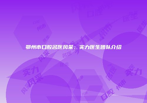 鄂州市口腔名医风采：实力医生团队介绍