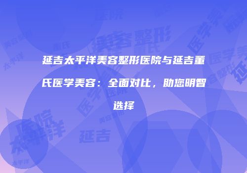 延吉太平洋美容整形医院与延吉董氏医学美容：全面对比，助您明智选择