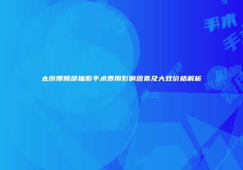 太原腰腹部抽脂手术费用影响因素及大致价格解析