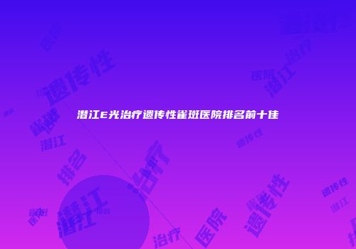潜江E光治疗遗传性雀斑医院排名前十佳