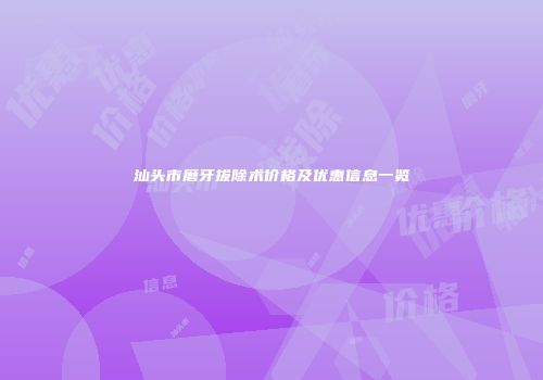 汕头市磨牙拔除术价格及优惠信息一览