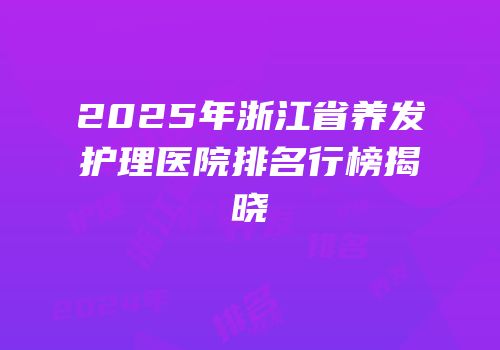 2025年浙江省养发护理医院排名行榜揭晓