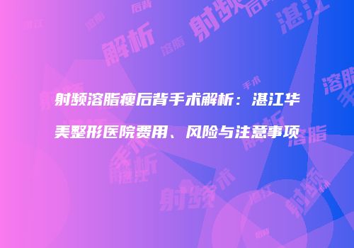 射频溶脂瘦后背手术解析：湛江华美整形医院费用、风险与注意事项