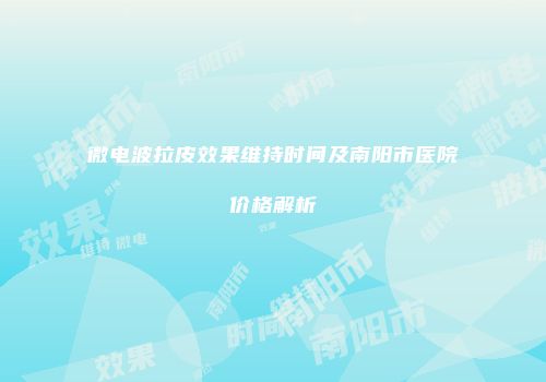 微电波拉皮效果维持时间及南阳市医院价格解析